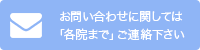 お問い合わせに関しては 「各院まで」ご連絡下さい 